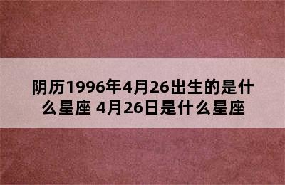 阴历1996年4月26出生的是什么星座 4月26日是什么星座